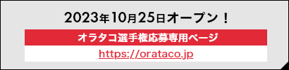 2023年10月25日オープン！ オラタコ選手権応募専用ページ https://orataco.jp